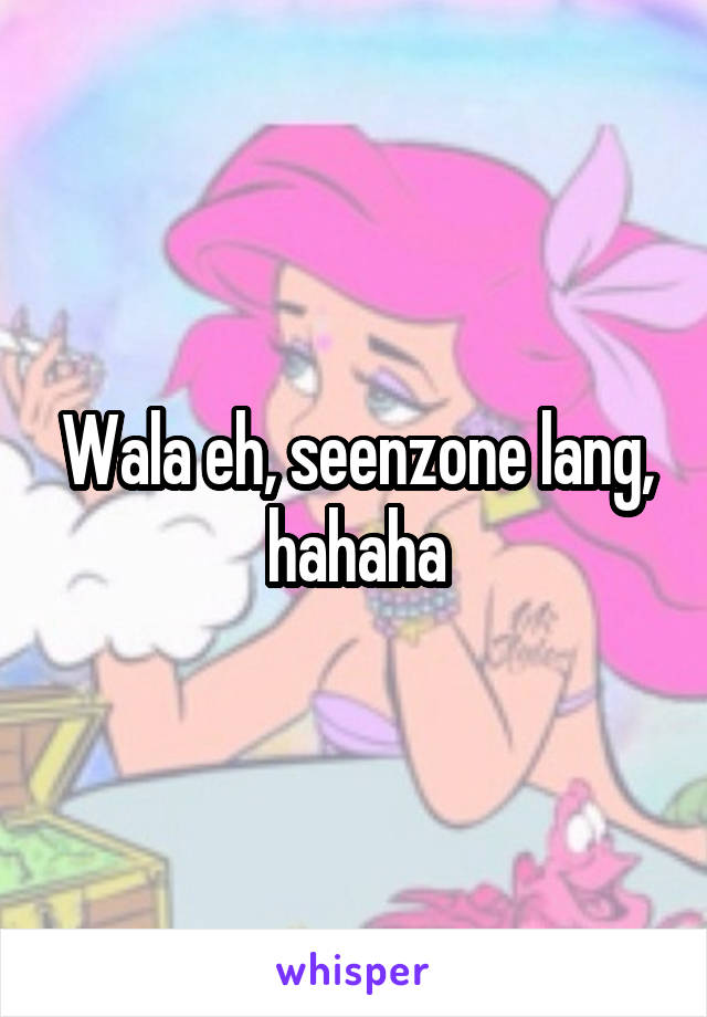 Wala eh, seenzone lang, hahaha