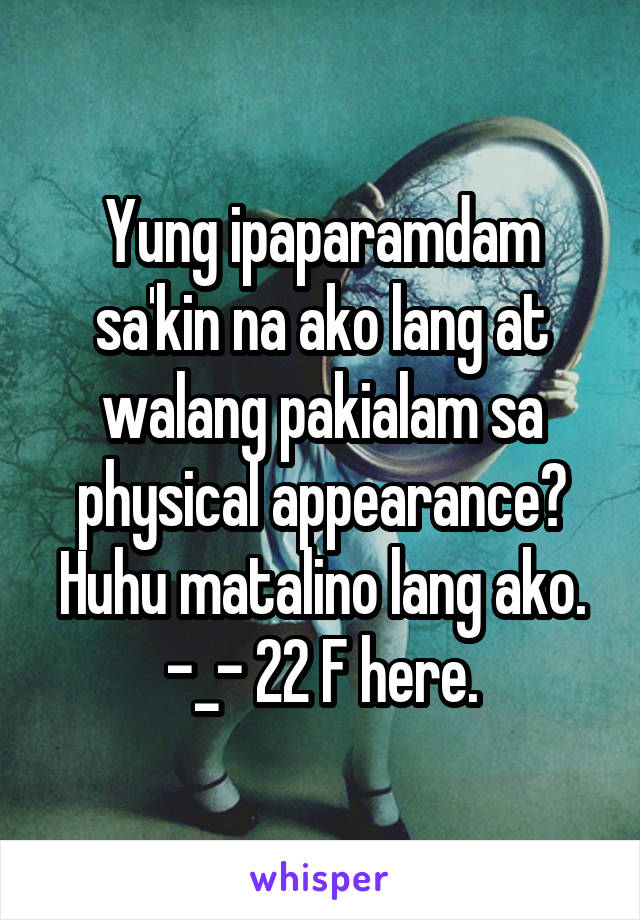 Yung ipaparamdam sa'kin na ako lang at walang pakialam sa physical appearance? Huhu matalino lang ako. -_- 22 F here.