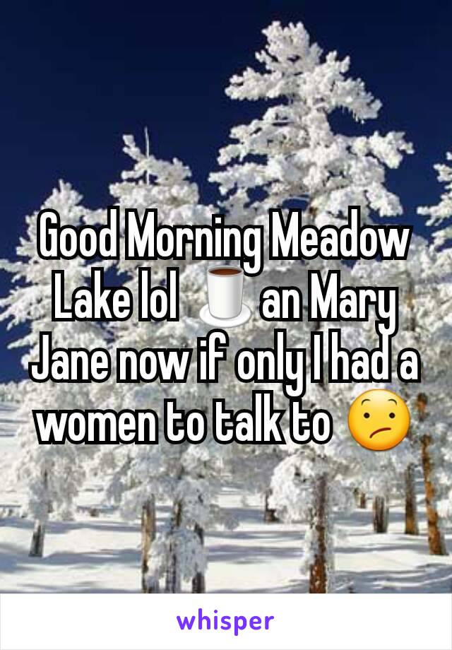 Good Morning Meadow Lake lol 🍵an Mary Jane now if only I had a women to talk to 😕