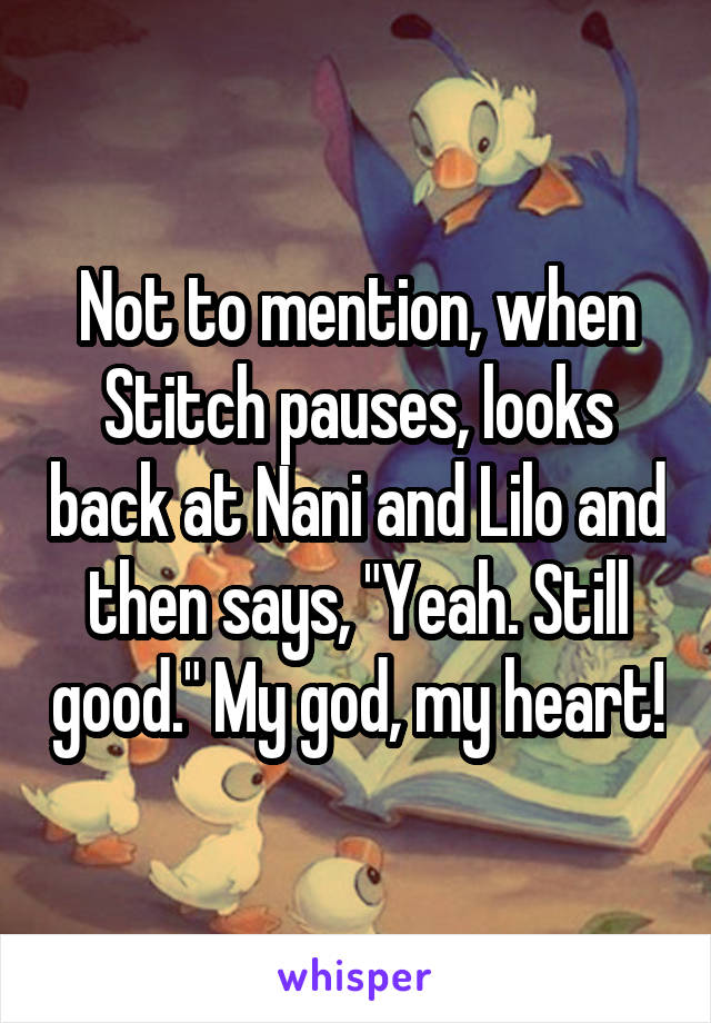 Not to mention, when Stitch pauses, looks back at Nani and Lilo and then says, "Yeah. Still good." My god, my heart!