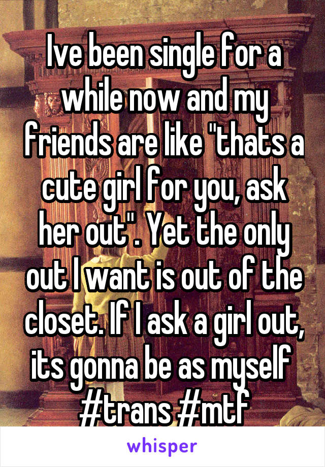 Ive been single for a while now and my friends are like "thats a cute girl for you, ask her out". Yet the only out I want is out of the closet. If I ask a girl out, its gonna be as myself  #trans #mtf