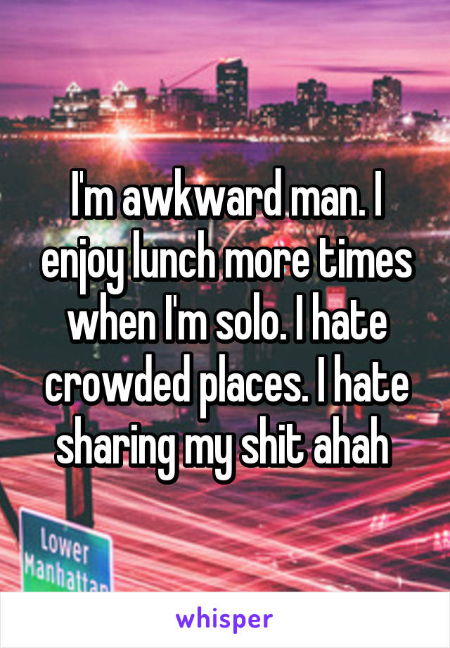 I'm awkward man. I enjoy lunch more times when I'm solo. I hate crowded places. I hate sharing my shit ahah 