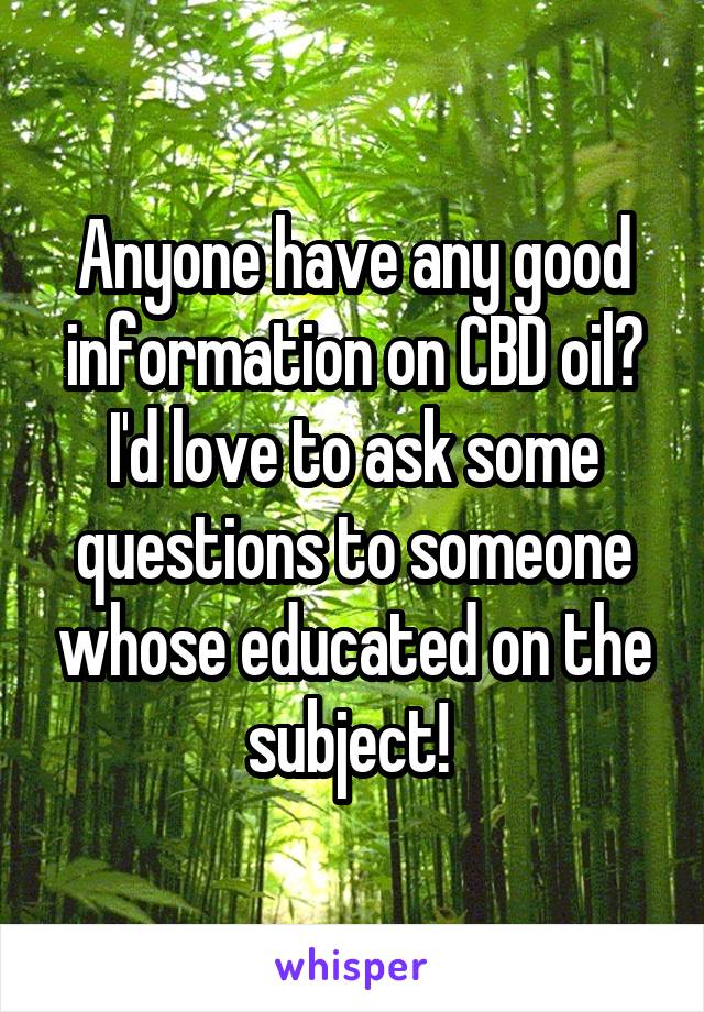 Anyone have any good information on CBD oil? I'd love to ask some questions to someone whose educated on the subject! 