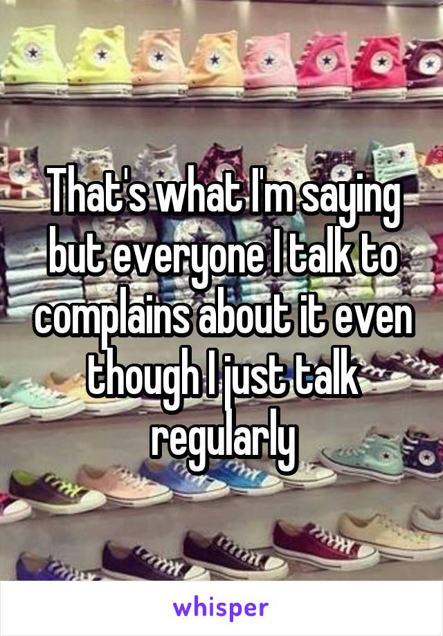 That's what I'm saying but everyone I talk to complains about it even though I just talk regularly