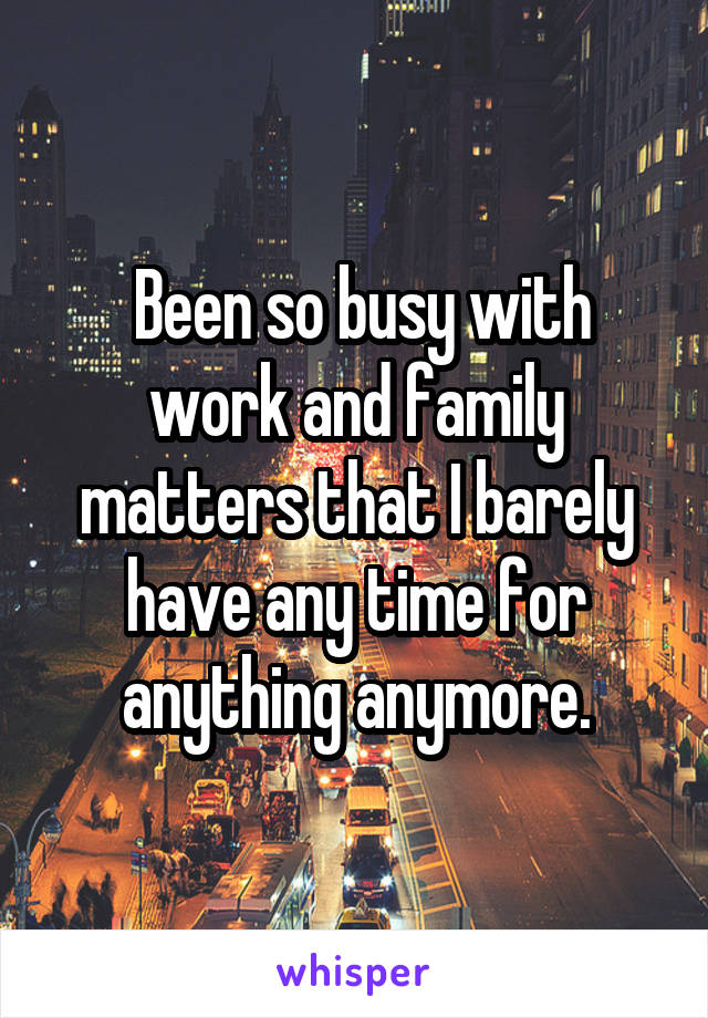  Been so busy with work and family matters that I barely have any time for anything anymore.