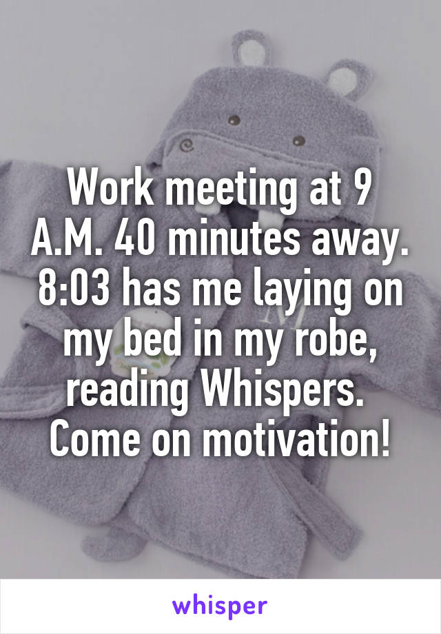 Work meeting at 9 A.M. 40 minutes away. 8:03 has me laying on my bed in my robe, reading Whispers.  Come on motivation!