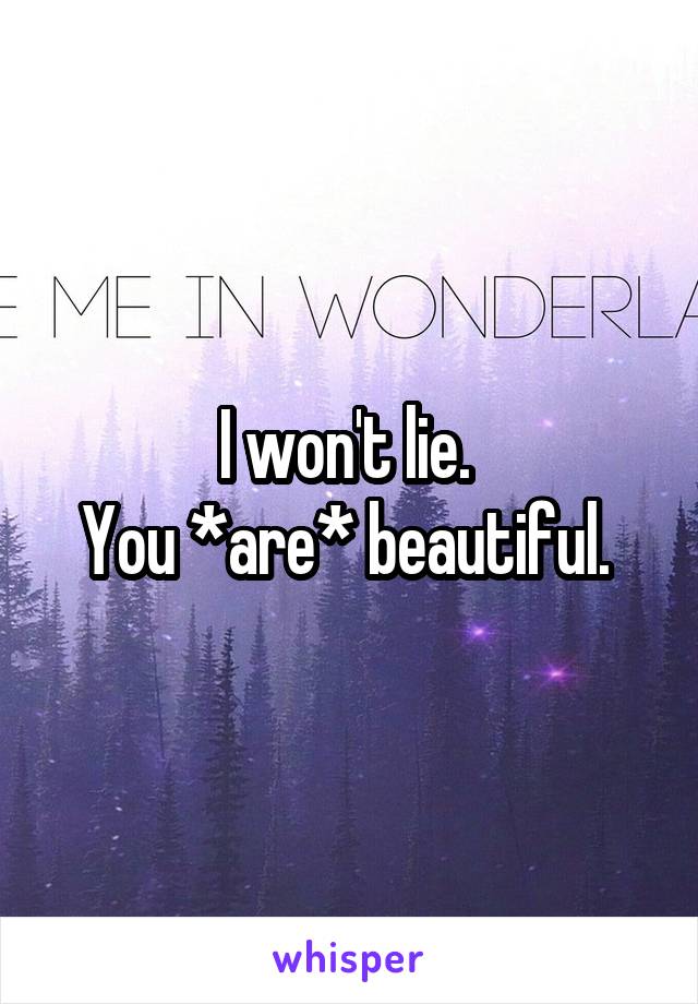 I won't lie. 
You *are* beautiful. 