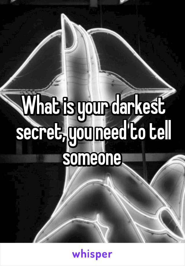 What is your darkest secret, you need to tell someone 