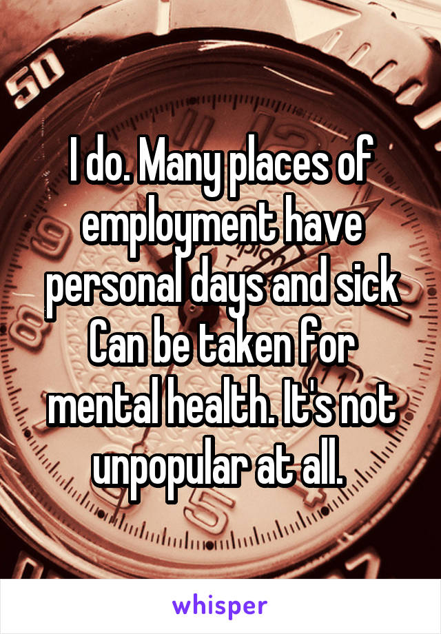 I do. Many places of employment have personal days and sick
Can be taken for mental health. It's not unpopular at all. 