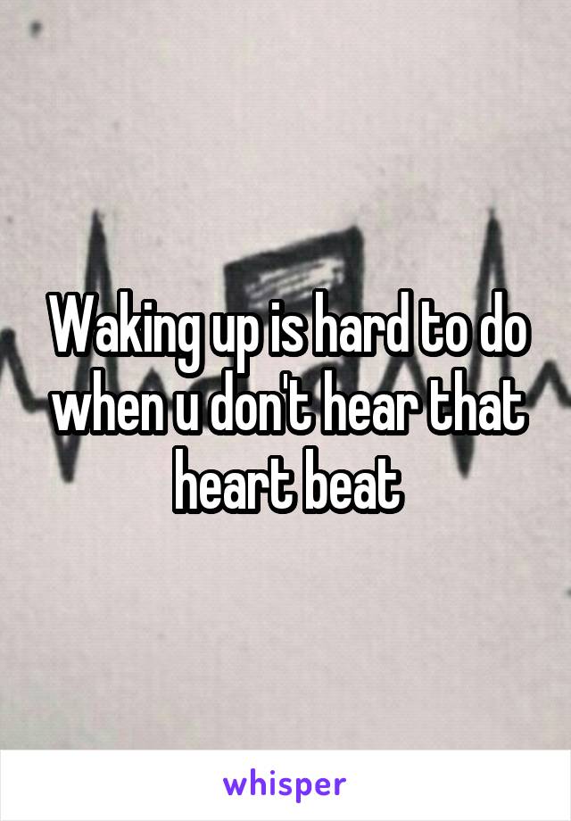 Waking up is hard to do when u don't hear that heart beat