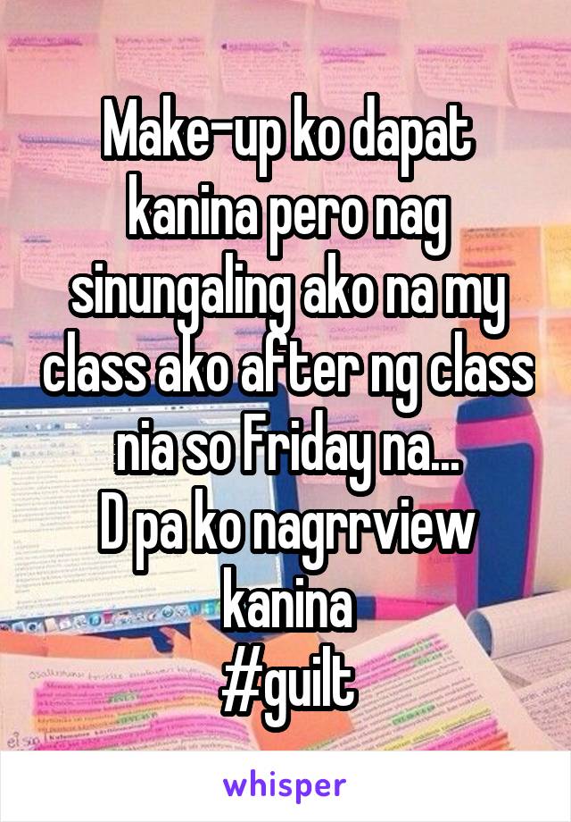 Make-up ko dapat kanina pero nag sinungaling ako na my class ako after ng class nia so Friday na...
D pa ko nagrrview kanina
#guilt