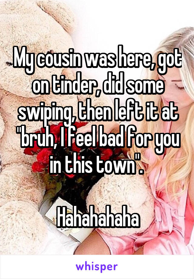 My cousin was here, got on tinder, did some swiping, then left it at "bruh, I feel bad for you in this town". 

Hahahahaha