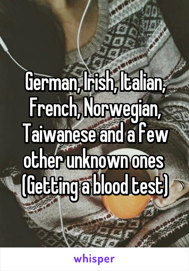 German, Irish, Italian, French, Norwegian, Taiwanese and a few other unknown ones 
(Getting a blood test)