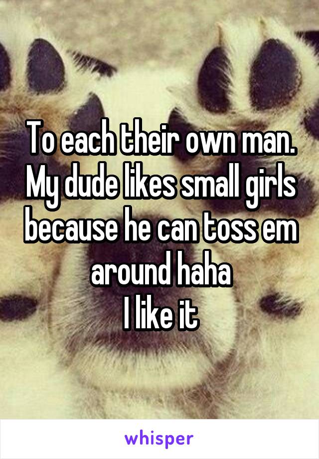 To each their own man. My dude likes small girls because he can toss em around haha
I like it