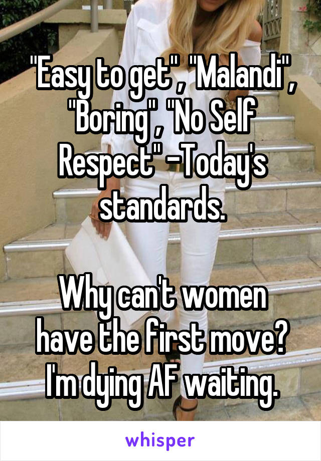 "Easy to get", "Malandi", "Boring", "No Self Respect" -Today's standards.
 
Why can't women have the first move? I'm dying AF waiting.