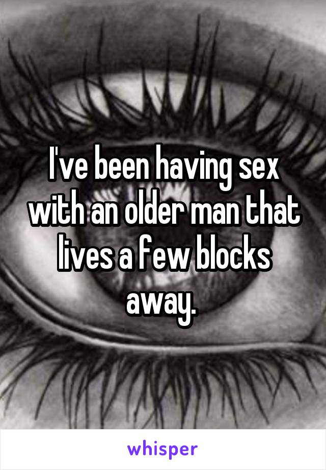 I've been having sex with an older man that lives a few blocks away. 