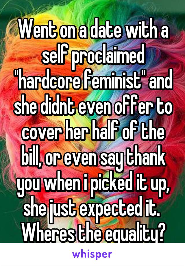 Went on a date with a self proclaimed "hardcore feminist" and she didnt even offer to cover her half of the bill, or even say thank you when i picked it up, she just expected it.  Wheres the equality?