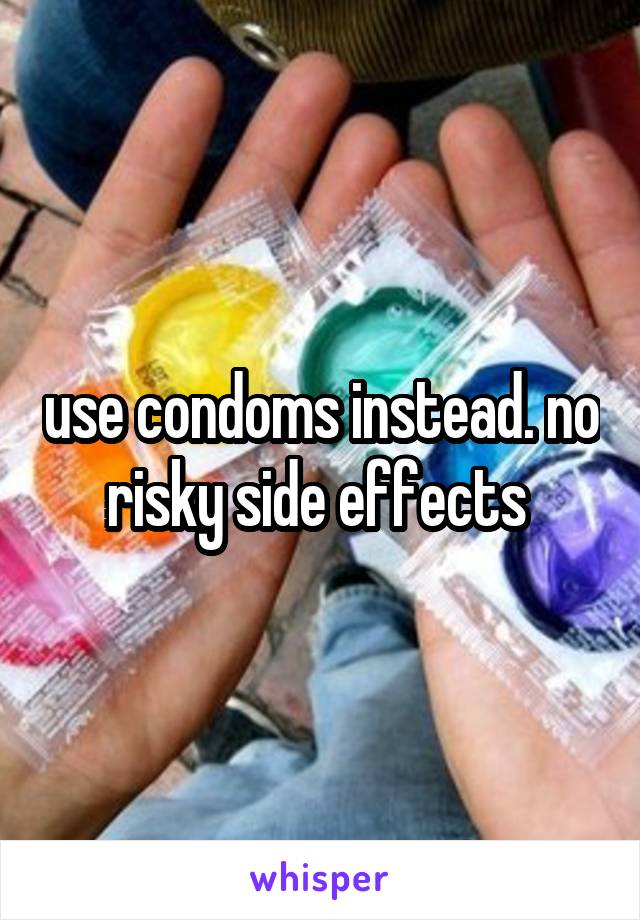 use condoms instead. no risky side effects 