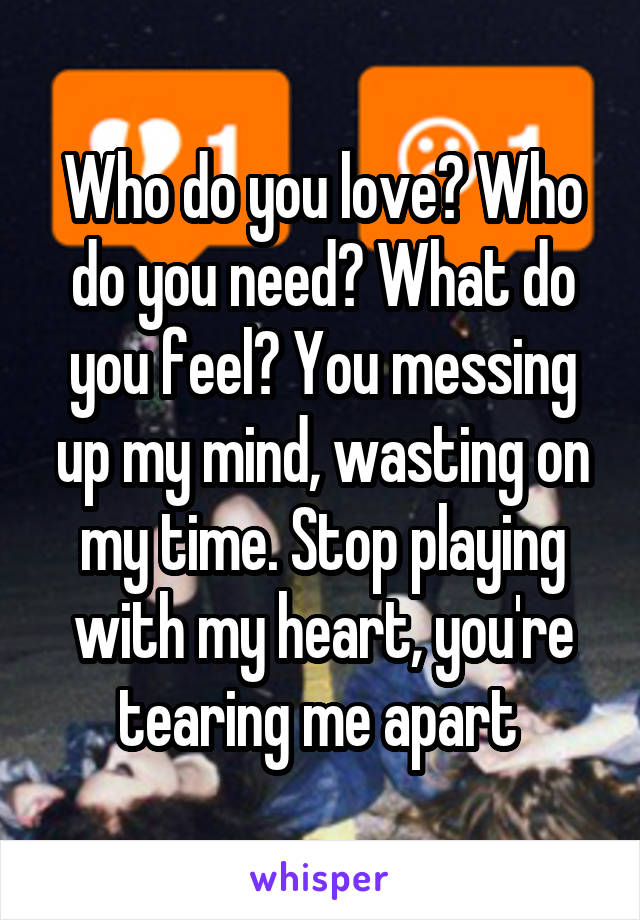 Who do you love? Who do you need? What do you feel? You messing up my mind, wasting on my time. Stop playing with my heart, you're tearing me apart 