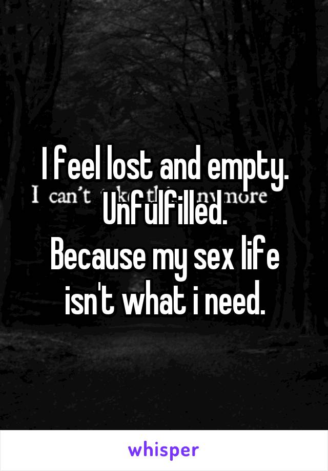 I feel lost and empty. Unfulfilled.
Because my sex life isn't what i need.