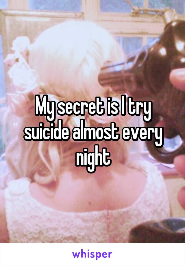 My secret is I try suicide almost every night