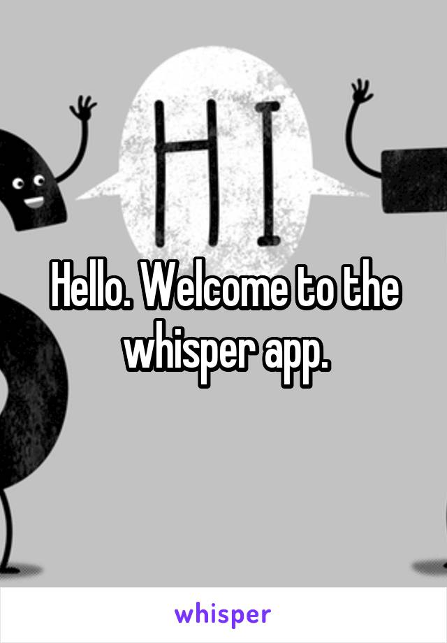 Hello. Welcome to the whisper app.