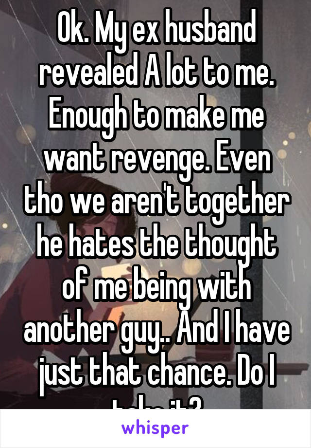 Ok. My ex husband revealed A lot to me. Enough to make me want revenge. Even tho we aren't together he hates the thought of me being with another guy.. And I have just that chance. Do I take it?