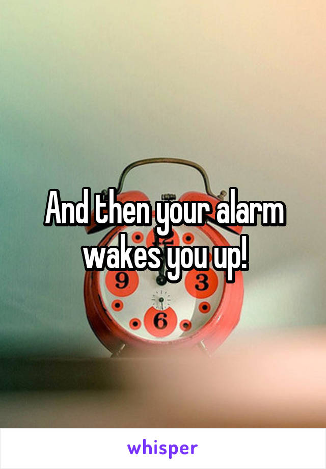 And then your alarm wakes you up!