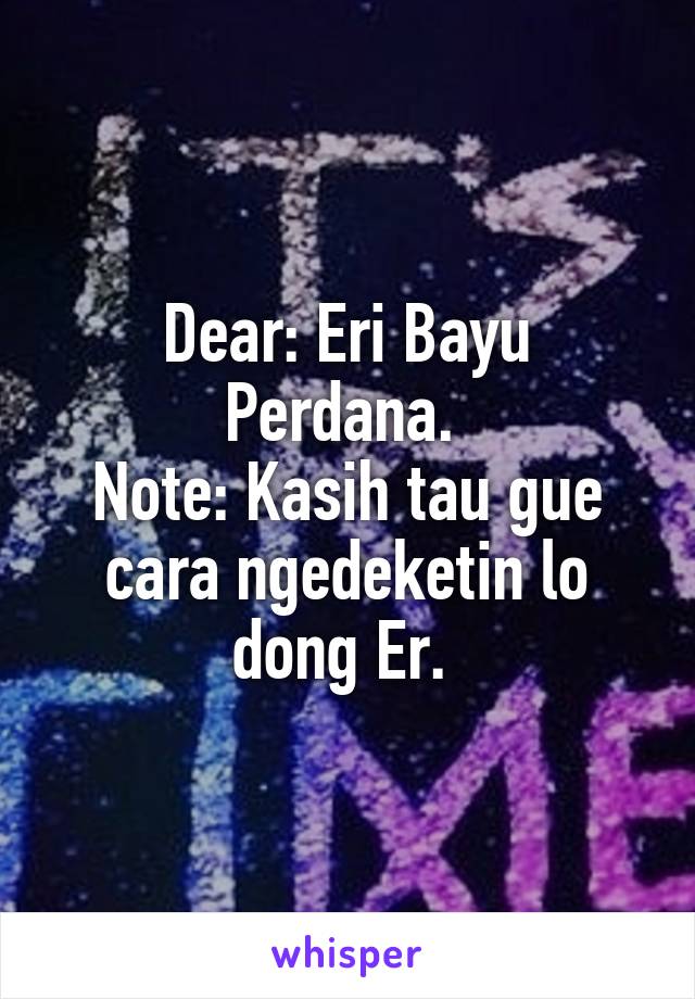 Dear: Eri Bayu Perdana. 
Note: Kasih tau gue cara ngedeketin lo dong Er. 