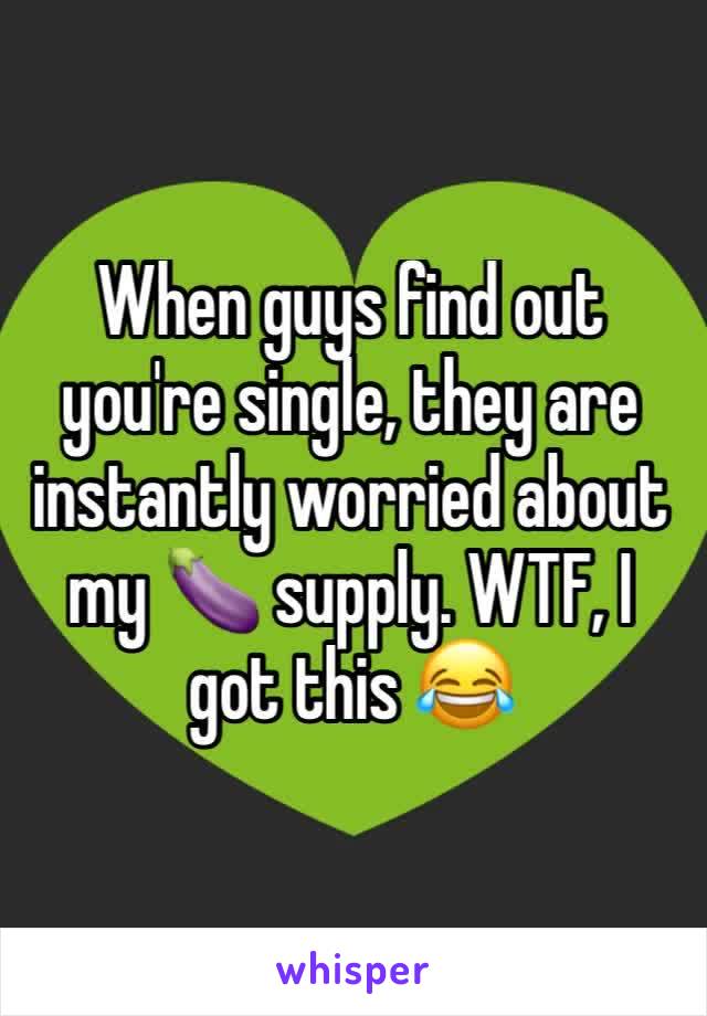 When guys find out you're single, they are instantly worried about my 🍆 supply. WTF, I got this 😂