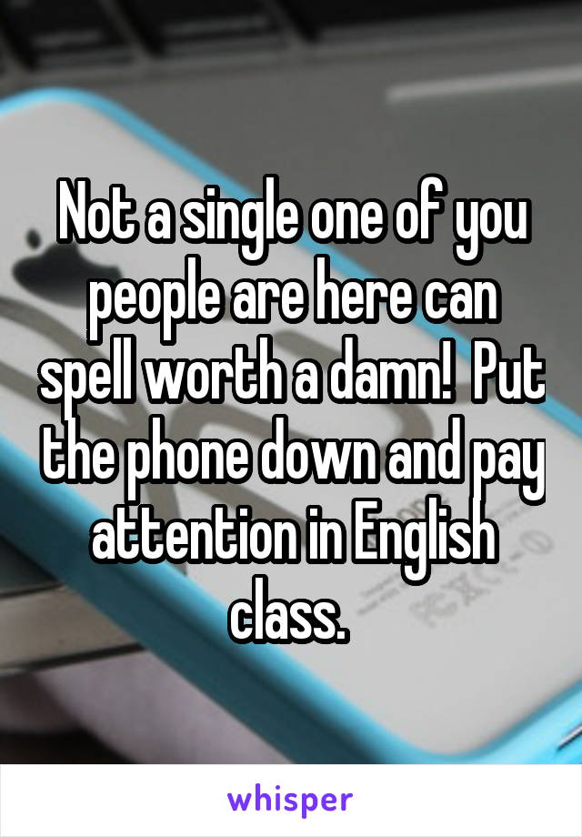 Not a single one of you people are here can spell worth a damn!  Put the phone down and pay attention in English class. 