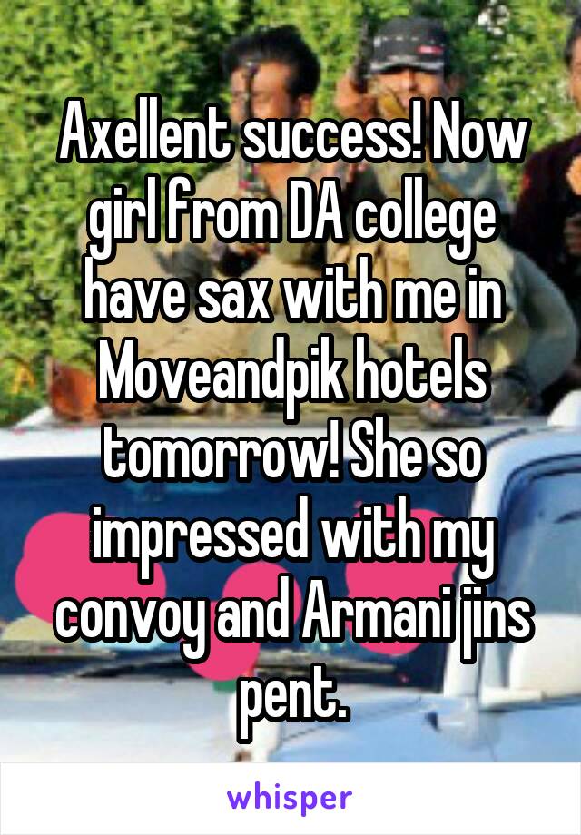 Axellent success! Now girl from DA college have sax with me in Moveandpik hotels tomorrow! She so impressed with my convoy and Armani jins pent.