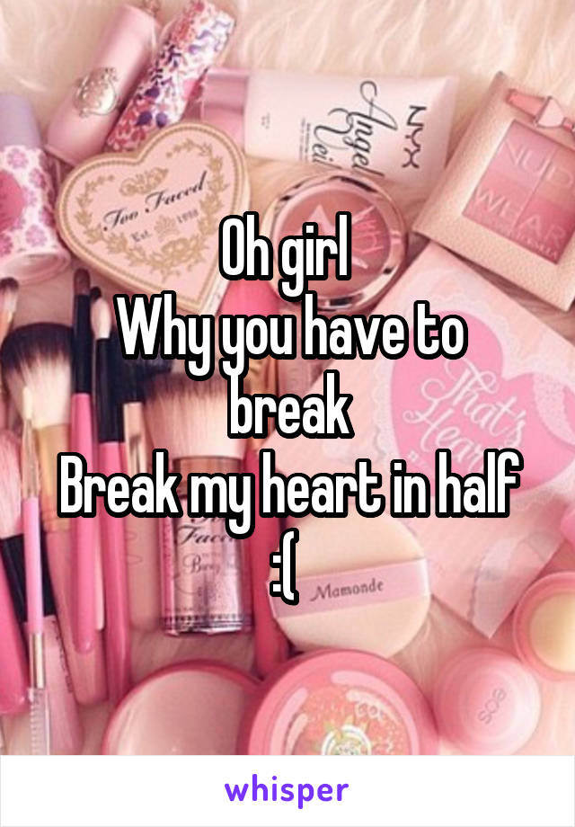 Oh girl 
Why you have to break
Break my heart in half :( 