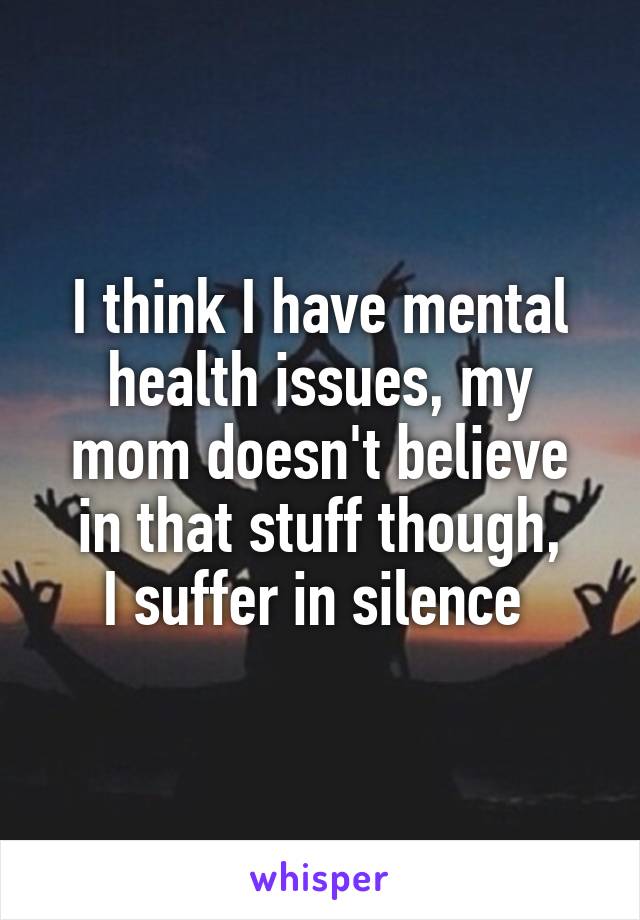 I think I have mental
health issues, my
mom doesn't believe
in that stuff though,
I suffer in silence 