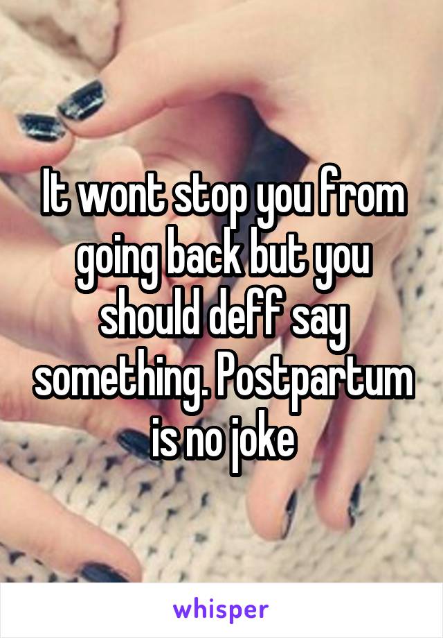 It wont stop you from going back but you should deff say something. Postpartum is no joke