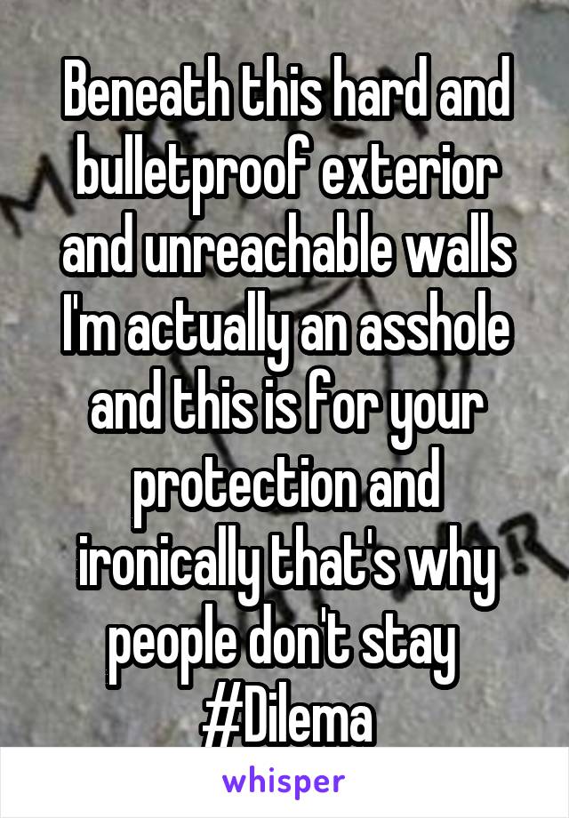 Beneath this hard and bulletproof exterior and unreachable walls I'm actually an asshole and this is for your protection and ironically that's why people don't stay 
#Dilema