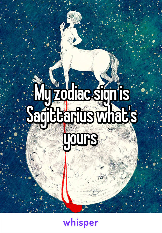 My zodiac sign is Sagittarius what's yours 