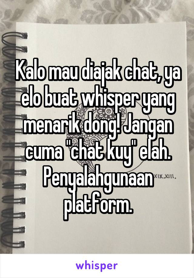 Kalo mau diajak chat, ya elo buat whisper yang menarik dong! Jangan cuma "chat kuy" elah. Penyalahgunaan platform.