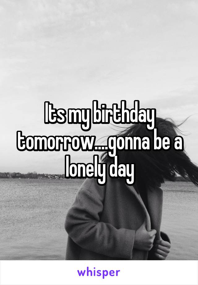 Its my birthday tomorrow....gonna be a lonely day