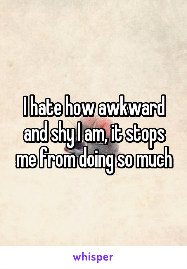 I hate how awkward and shy I am, it stops me from doing so much