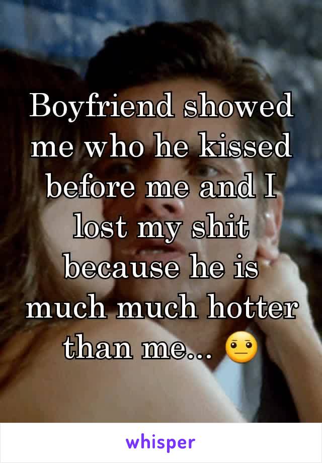 Boyfriend showed me who he kissed before me and I lost my shit because he is much much hotter than me... 😐