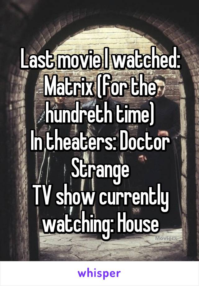 Last movie I watched: Matrix (for the hundreth time)
In theaters: Doctor Strange
TV show currently watching: House