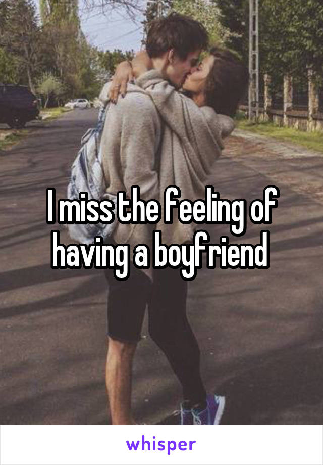 I miss the feeling of having a boyfriend 