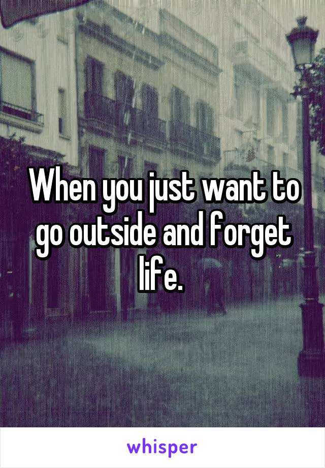 When you just want to go outside and forget life. 