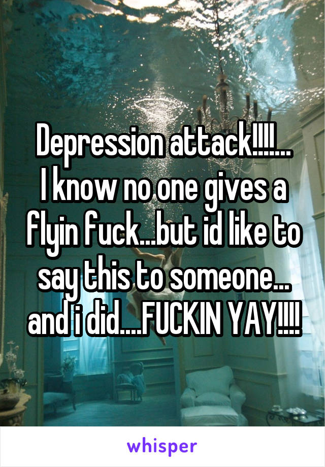 Depression attack!!!!...
I know no one gives a flyin fuck...but id like to say this to someone... and i did....FUCKIN YAY!!!!