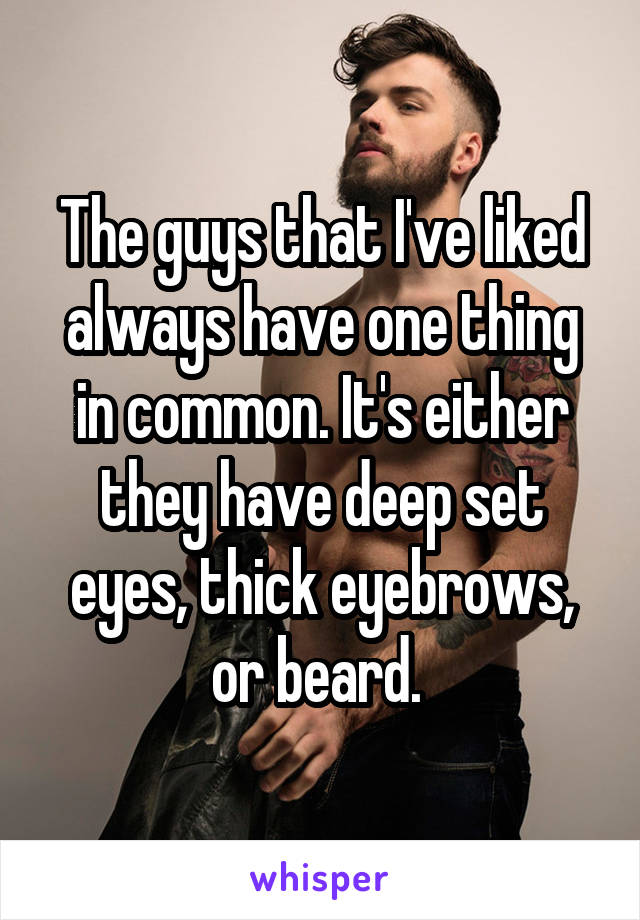 The guys that I've liked always have one thing in common. It's either they have deep set eyes, thick eyebrows, or beard. 