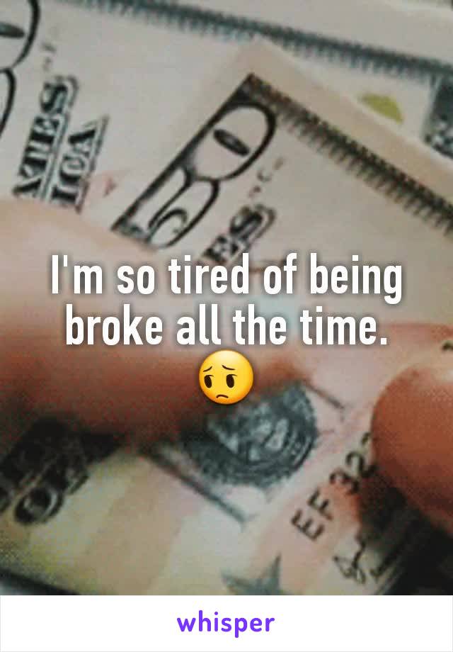 I'm so tired of being broke all the time. 😔