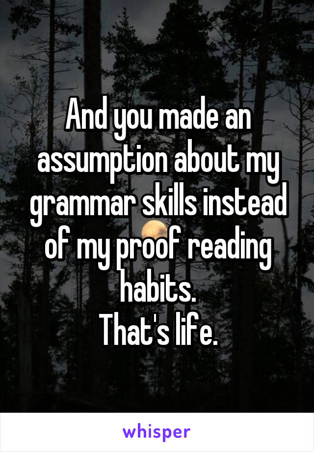 And you made an assumption about my grammar skills instead of my proof reading habits.
That's life.