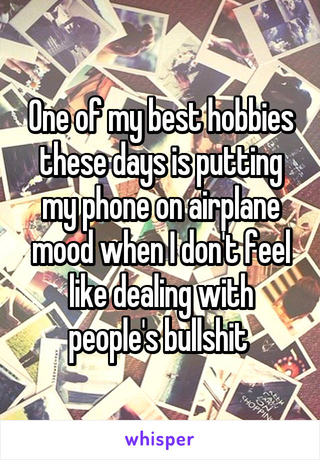 One of my best hobbies these days is putting my phone on airplane mood when I don't feel like dealing with people's bullshit 