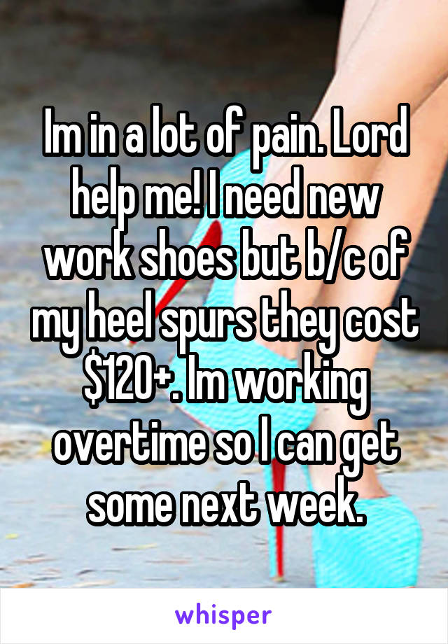 Im in a lot of pain. Lord help me! I need new work shoes but b/c of my heel spurs they cost $120+. Im working overtime so I can get some next week.